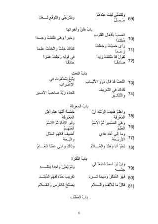 ولِبلتَتْمَتْنِّي لَتْيْتَتْ عِبنْدَتْهُمْ ولِبلْتَتْرَتْجِّي والتَّلوقُّععِب لَتْـرـرـرـرعيَتْلْ 
69 حَتْـرـرصبَتْلْ ) 
بابُ ظنَّل وأخواتِبها 
انصبِببْ بأفعيالِب القُلوبِب وخَتْبَتْراً  وهْي ظَتْنَتْنْتُ وَتْجَتْـرـرـردَتْا 
70 مُبتَتْتـردَتْا ) 
رَتْاَتْى  حَتْسِببْتُ وجَتْعيَتْلْتُ كذاكَتْ خِبلْتُ واتَّلخَتْذْتُ عَتْلِبـرما 
71 زعَتْـرـرمَتْا ) 
في قَتْولِبه وَتْخِبلْتُ عَتْمْراً  
حاذِبقَتْـرا 
تَتْقولُ قَتْدْ ظَتْنَتْنْتُ زَتْيداً  
72 صاداِبقَتْـرـرا ) 
بابُ النعيتِب 
يتْبَتْعُ لِبلْمَتْنْعيُوتِب في 
73 النَّلعيتُ قَتْدْ قالَتْ ذَتْوُو اللْبَتْـرـرابِب الإعْـرـررابِب ) 
كَتْذاكَتْ في التِّعيريف كَتْجـاءَتْ زَتْيْدٌ  صاحِببُ المـرـريرِب 
74 والتَّلنْكـرـريْرِب ) 
بابُ المعيرِبفَتْةٍِب 
خَتْمْسَتْةٍُ أشْيَتْا عِبنْدِب أهْلِب 
المَتْعيْـررِبفَتْهْ 
واعْلَتْمْ هُديتَتْ الرُّعشْدَتْ أنَّل 
75 المَتْعيْرِبفَتْهْ ) 
وَتْذو الدااةِب ثُمَّل السْمُ 
المُبْهَتْـرـرمُ 
وَتْهْيَتْ الضَّلميرُ ثُمَّل السْمُ 
76 العيَتْلَتْـرمُ ) 
أُضِبيفَتْ فافْهَتْمِب المِبثَتْالَتْ 
واتْبَتْـرـرعيَتْهْ 
وما إلى أَتْحَتْدِب هَتْذي 
77 الربَتْـرـرعيَتْهْ ) 
78 نَتْحْوُ أنا وَتْهِبنْدُ والغُـرـرـرـرلامُ وذاكَتْ وابني عمَّلنَتْا إنْعيَتْـرـرـرـرامُ ) 
بابُ النِّكرَتْةِب 
وإنْ تَتْرَتْ اسماً  شائعياً  في وَتْلَتْمْ يُعيَتْيِّنْ واحِبداً  بِبنَتْفْسِبـرـرـرهِب 
79 جِبنْسِبـرـرهِب ) 
80 فَتْهْوَتْ المُنَتْكَّلرُ وَتْمَتْهما تُـرـرـرـررِبداِب تَتْقريبَتْ حَتْدَّلهِب لِبفَتْهْمِب المُبْتَتْـرـرـردِب ) 
81 فَتْكُلُّع ما لِبلأَتْلِبفِب والَّلـرـرـرـرلامِب يَتْصبْلُحُ كَتْالفَتْرَتْسِب وَتْالغُـرـرـرلامِب ) 
بابُ العيَتْطْفِب 
6 
 