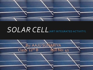 SOLAR CELL(ART INTEGRATED ACTIVITY)
By: AAJU SUNARIYA
Class: 12th B Roll No: 41
 