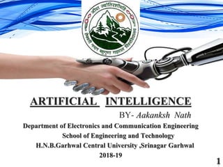 ARTIFICIAL INTELLIGENCE
BY- Aakanksh Nath
Department of Electronics and Communication Engineering
School of Engineering and Technology
H.N.B.Garhwal Central University ,Srinagar Garhwal
2018-19
 