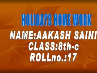 HOLIDAYS HOME WORK NAME:AAKASH SAINI CLASS:8th-c ROLLno.:17 