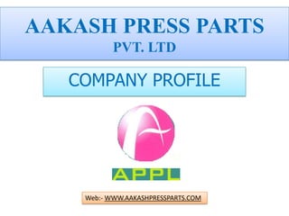 AAKASH PRESS PARTS
           PVT. LTD

   COMPANY PROFILE




    Web:- WWW.AAKASHPRESSPARTS.COM
 