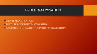 PROFIT MAXIMISATION
PROFIT MAXIMISATION
FEATURES OF PROFIT MAXIMISITION
ARGUMENTS IN FAVOUR OF PROFIT MAXIMISITION
 