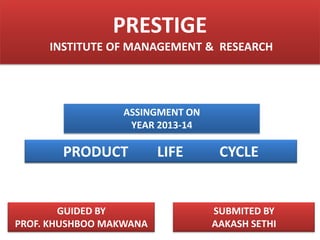 PRESTIGE
     INSTITUTE OF MANAGEMENT & RESEARCH




                 ASSINGMENT ON
                  YEAR 2013-14

       PRODUCT           LIFE     CYCLE


        GUIDED BY                SUBMITED BY
PROF. KHUSHBOO MAKWANA           AAKASH SETHI
 