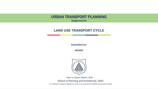 URBAN TRANSPORT PLANNING
Assignment-01
LAND USE TRANSPORT CYCLE
Submitted by-
AKASH
 