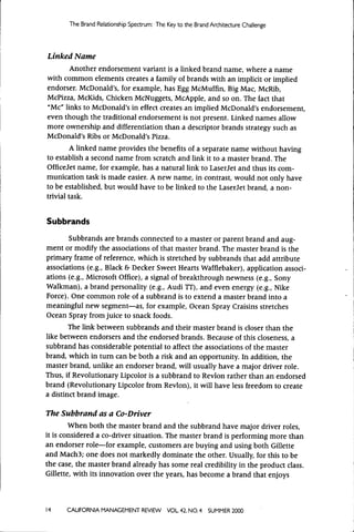 The Brand Relationship Spectrunn: The Key t o the Brand Architecture Challenge




Linked Name
       Another endorsement variant is a linked brand name, where a name
with common elements creates a family of brands with an implicit or implied
endorser. McDonald's, for example, has Egg McMuffin, Big Mac, McRib,
McPizza, McKids, Chicken McNuggets, McApple, and so on. The fact that
"Me" links to McDonald's in effect creates an implied McDonald's endorsement,
even though the traditional endorsement is not present. Linked names allow
more ownership and differentiation than a descriptor brands strategy such as
McDonald's Ribs or McDonald's Pizza.
        A linked name provides the benefits of a separate name without having
to establish a second name from scratch and link it to a master brand. The
OfficeJet name, for example, has a natural link to LaserJet and thus its com-
munication task is made easier. A new name, in contrast, would not only have
to be established, but would have to be linked to the LaserJet brand, a non-
trivial task.


Subbrands

       Subbrands are brands connected to a master or parent brand and aug-
ment or modify the associations of that master brand. The master brand is the
primary frame of reference, which is stretched by subbrands that add attribute
associations (e.g.. Black & Decker Sweet Hearts Wafflebaker), application associ-
ations (e.g., Microsoft Office), a signal of breakthrough newness (e.g., Sony
Walkman), a brand personality (e.g., Audi TT), and even energy (e.g., Nike
Force). One common role of a subbrand is to extend a master brand into a
meaningful new segment—as, for example. Ocean Spray Craisins stretches
Ocean Spray from juice to snack foods.
        The link between subbrands and their master brand is closer than the
like between endorsers and the endorsed brands. Because of this closeness, a
subbrand has considerable potential to affect the associations of the master
brand, which in turn can be both a risk and an opportunity. In addition, the
master brand, unlike an endorser brand, will usually have a major driver role.
Thus, if Revolutionary Lipcolor is a subbrand to Revlon rather than an endorsed
brand (Revolutionary Lipcolor from Revlon), it will have less freedom to create
a distinct brand image.

The Subbrand as a Co-Driver
        When both the master brand and the subbrand have major driver roles,
it is considered a co-driver situation. The master brand is performing more than
an endorser role—for example, customers are buying and using both Gillette
and Mach3; one does not markedly dominate the other. Usually, for this to be
the case, the master brand already has some real credibility in the product class.
Gillette, with its innovation over the years, has become a brand that enjoys



14    CAUFORNIA MANAGEMENT REVIEW            VOL 42, NO, 4    SUMMER 2000
 