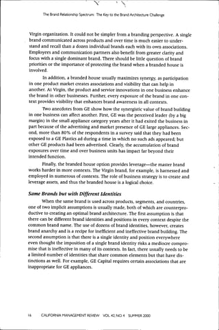 The Brand Relationship Spectrum: The Key to the Brand Architecture Challenge




Virgin organization. It could not be simpler from a branding perspective. A single
brand communicated across products and over time is much easier to under-
stand and recall than a dozen individual brands each with its own associations.
Employees and communication partners also benefit from greater clarity and
focus with a single dominant brand. There should be little question of brand
priorities or the importance of protecting the brand when a branded house is
involved.
       In addition, a branded house usually maximizes synergy, as participation
in one product market creates associations and visibility that can help in
another. At Virgin, the product and service innovations in one business enhance
the brand in other businesses. Further, every exposure of the brand in one con-
text provides visibility that enhances brand awareness in all contexts.
       Two anecdotes from GE show how the synergistic value of brand building
in one business can affect another. First, GE was the perceived leader (by a big
margin) in the small appliance category years after it had exited the business in
part because of the advertising and market presence of GE large appliances. Sec-
ond, more than 80% of the respondents in a survey said that they had been
exposed to a GE Plastics ad during a time in which no such ads appeared; but
other GE products had been advertised. Clearly, the accumulation of brand
exposures over time and over business units has impact far beyond their
intended function.
       Finally, the branded house option provides leverage—the master brand
works harder in more contexts. The Virgin brand, for example, is harnessed and
employed in numerous of contexts. The role of business strategy is to create and
leverage assets, and thus the branded house is a logical choice.

Same Brands but with Different Identities
       V^hen the same brand is used across products, segments, and countries,
one of two implicit assumptions is usually made, both of which are counterpro-
ductive to creating an optimal brand architecture. The first assumption is that
there can be different brand identities and positions in every context despite the
common brand name. The use of dozens of brand identities, however, creates
brand anarchy and is a recipe for inefficient and ineffective brand building. The
second assumption is that there is a single identity and position everywhere
even thought the imposition of a single brand identity risks a mediocre compro-
mise that is ineffective in many of its contexts. In fact, there usually needs to be
a limited number of identities that share common elements but that have dis-
tinctions as well. For example, GE Capital requires certain associations that are
inappropriate for GE appliances.




16    CALIFORNIA MANAGEMENT REVIEW          VOL 42, NO. 4   SUMMER 2000
 
