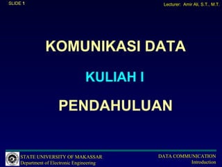SLIDE 1                                       Lecturer: Amir Ali, S.T., M.T.




               KOMUNIKASI DATA

                                 KULIAH I

                     PENDAHULUAN


     STATE UNIVERSITY OF MAKASSAR           DATA COMMUNICATION
     Department of Electronic Engineering             Introduction
 