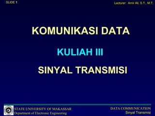 SLIDE 1                                       Lecturer: Amir Ali, S.T., M.T.




               KOMUNIKASI DATA

                               KULIAH III
                   SINYAL TRANSMISI


     STATE UNIVERSITY OF MAKASSAR           DATA COMMUNICATION
     Department of Electronic Engineering          Sinyal Transmisi
 