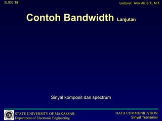 SLIDE 15                                                    Lecturer: Amir Ali, S.T., M.T.




            Contoh Bandwidth Lanjutan




                           Sinyal komposit dan spectrum


      STATE UNIVERSITY OF MAKASSAR                        DATA COMMUNICATION
      Department of Electronic Engineering                       Sinyal Transmisi
 