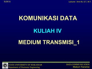 SLIDE 1                                      Lecturer: Amir Ali, S.T., M.T.




               KOMUNIKASI DATA

                              KULIAH IV

              MEDIUM TRANSMISI_1


    STATE UNIVERSITY OF MAKASSAR           DATA COMMUNICATION
    Department of Electronic Engineering         Medium Transmisi
 