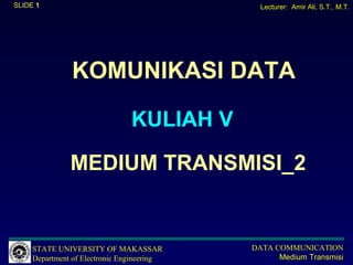 SLIDE 1                                       Lecturer: Amir Ali, S.T., M.T.




               KOMUNIKASI DATA

                                KULIAH V

               MEDIUM TRANSMISI_2


     STATE UNIVERSITY OF MAKASSAR           DATA COMMUNICATION
     Department of Electronic Engineering         Medium Transmisi
 