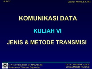 SLIDE 1                                       Lecturer: Amir Ali, S.T., M.T.




               KOMUNIKASI DATA

                               KULIAH VI

   JENIS & METODE TRANSMISI


     STATE UNIVERSITY OF MAKASSAR           DATA COMMUNICATION
     Department of Electronic Engineering   Jenis & Metode Transmisi
 