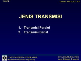 SLIDE 2                                       Lecturer: Amir Ali, S.T., M.T.




                   JENIS TRANSMISI

                  1. Transmisi Paralel
                  2. Transmisi Serial




     STATE UNIVERSITY OF MAKASSAR           DATA COMMUNICATION
     Department of Electronic Engineering   Jenis & Metode Transmisi
 