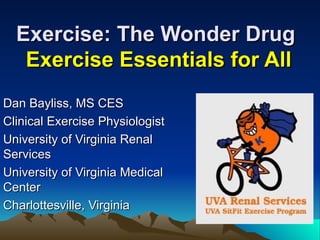Exercise: The Wonder Drug
   Exercise Essentials for All
Dan Bayliss, MS CES
Clinical Exercise Physiologist
University of Virginia Renal
Services
University of Virginia Medical
Center
Charlottesville, Virginia
 
