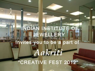 INDIAN INSTITUTE OF
      JEWELLERY
Invites you to be a part of

       Aakriti
 “CREATIVE FEST 2012”
 