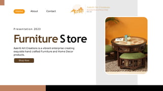 Shop Now
P resen tatio n 20 23
Furniture Store
Aakriti Art Creations is a vibrant enterprise creating
exquisite hand crafted Furniture and Home Decor
products.
Home About Contact
 