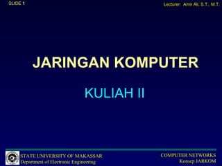 SLIDE 1                                       Lecturer: Amir Ali, S.T., M.T.




          JARINGAN KOMPUTER

                                 KULIAH II



     STATE UNIVERSITY OF MAKASSAR            COMPUTER NETWORKS
     Department of Electronic Engineering         Konsep JARKOM
 