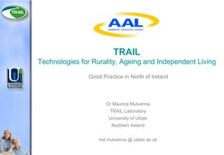 TRAIL Technologies for Rurality, Ageing and Independent Living Good Practice in North of Ireland Dr Maurice Mulvenna TRAIL Laboratory University of Ulster Northern Ireland md.mulvenna @ ulster.ac.uk 