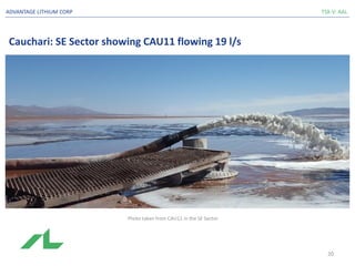 Cauchari: SE Sector showing CAU11 flowing 19 l/s
TSX-V: AALADVANTAGE LITHIUM CORP
Photo taken from CAU11 in the SE Sector
20
 
