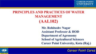 Career Point Cares
PRINCIPLES AND PRACTICES OF WATER
MANAGEMENT
(AAL102)
Mr. Rohitashv Nagar
Assistant Professor & HOD
Department of Agronomy
School of Agricultural Sciences
Career Point University, Kota (Raj.)
 