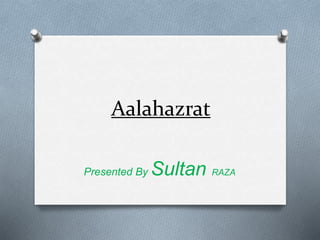 Aalahazrat
Presented By Sultan RAZA
 