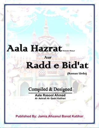 Published By: Jamia Ahsanul Banat Katihar
Aala Hazrat
Aur
Radd e Bid'at
(Roman Urdu)
Compiled & Designed
Aale Rasool Ahmad
Al- Ashrafi Al- Qadri Katihari
 