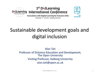 Sustainable development goals and
digital inclusion
Alan Tait
Professor of Distance Education and Development,
The Open University
Visiting Professor, Aalborg University
alan.tait@open.ac.uk
alantait@open.ac.uk 1
 