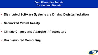 Four Disruptive Trends
for the Next Decade
• Distributed Software Systems are Driving Disintermediation
• Networked Virtual Reality
• Climate Change and Adaptive Infrastructure
• Brain-Inspired Computing
 