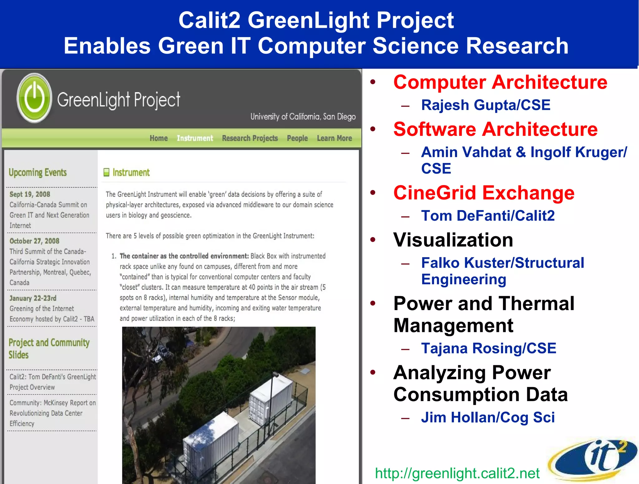 Calit2 GreenLight Project  Enables Green IT Computer Science Research  Computer Architecture  Rajesh Gupta/CSE Software Architecture  Amin Vahdat & Ingolf Kruger/ CSE CineGrid Exchange  Tom DeFanti/Calit2 Visualization  Falko Kuster/Structural Engineering Power and Thermal Management  Tajana Rosing/CSE Analyzing Power Consumption Data  Jim Hollan/Cog Sci http://greenlight.calit2.net 