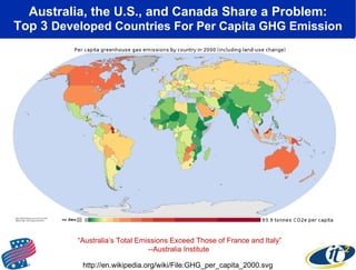 Australia, the U.S., and Canada Share a Problem: Top 3  Developed Countries For Per Capita GHG Emission http://en.wikipedia.org/wiki/File:GHG_per_capita_2000.svg “ Australia’s Total Emissions Exceed Those of France and Italy” --Australia Institute  