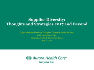 Supplier Diversity:
Thoughts and Strategies 2017 and Beyond
Daryl Hodnett-Director, Supplier Diversity and Inclusion
AALP Leadership Project
Potawatomi Hotel & Conference Center
May 2, 2017
 