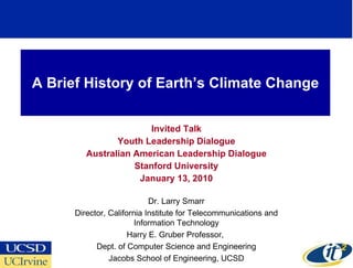 A Brief History of Earth’s Climate Change Invited Talk Youth Leadership Dialogue Australian American Leadership Dialogue Stanford University January 13, 2010 Dr. Larry Smarr Director, California Institute for Telecommunications and Information Technology Harry E. Gruber Professor,  Dept. of Computer Science and Engineering Jacobs School of Engineering, UCSD 