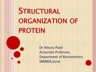 STRUCTURAL
ORGANIZATION OF
PROTEIN
Dr Nikunj Patel
Associate Professor,
Department of Biochemistry
SMIMER,Surat
 