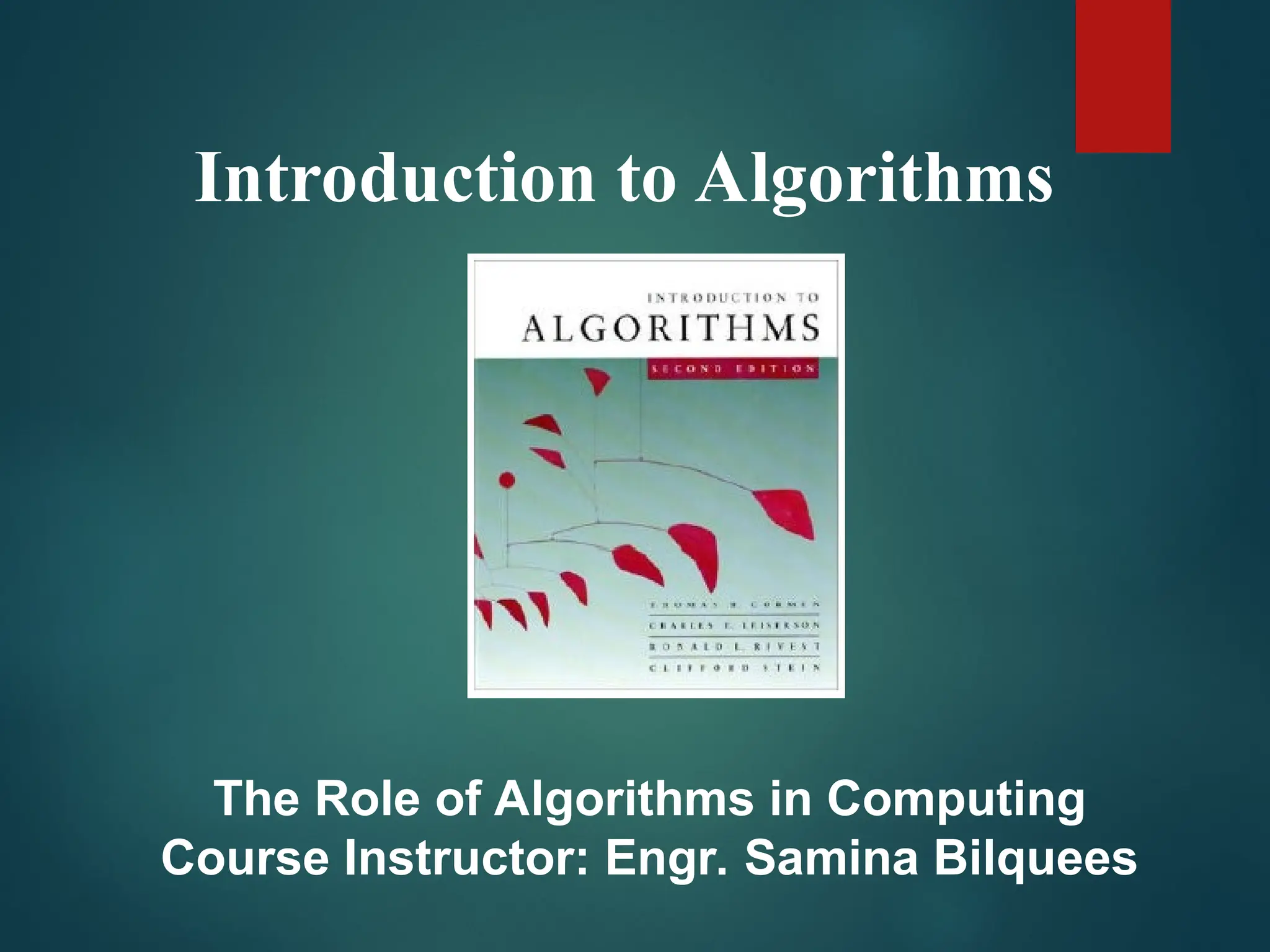 Introduction to Algorithms
The Role of Algorithms in Computing
Course Instructor: Engr. Samina Bilquees
 