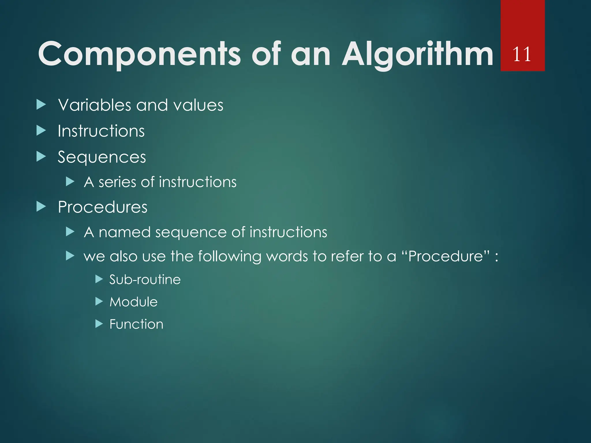 Components of an Algorithm
 Variables and values
 Instructions
 Sequences
 A series of instructions
 Procedures
 A named sequence of instructions
 we also use the following words to refer to a “Procedure” :
 Sub-routine
 Module
 Function
11
 