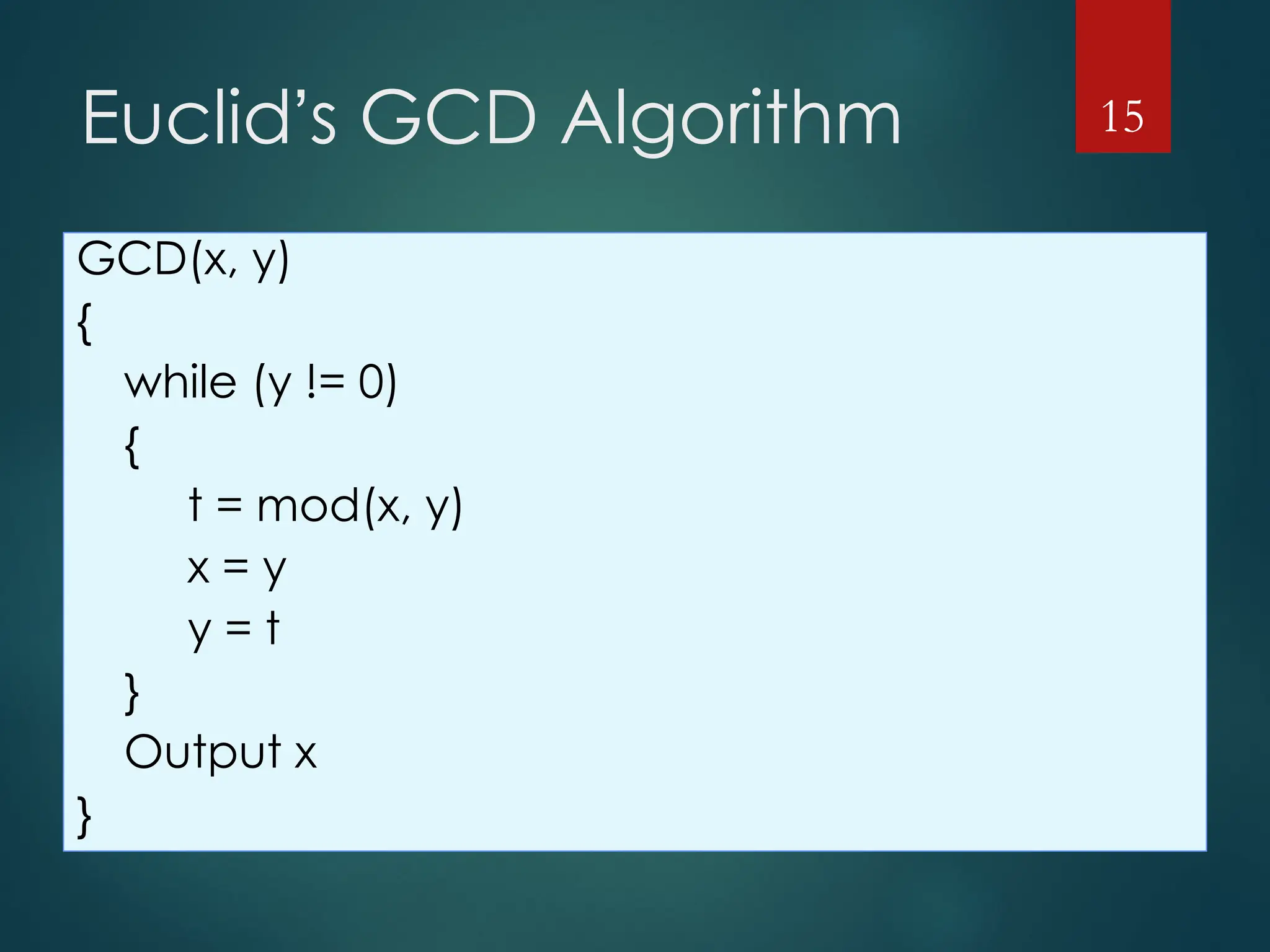 Euclid’s GCD Algorithm
GCD(x, y)
{
while (y != 0)
{
t = mod(x, y)
x = y
y = t
}
Output x
}
15
 
