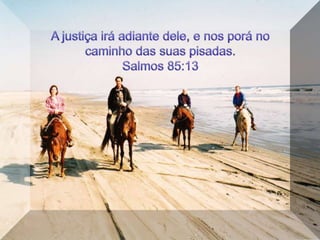 A justiça irá adiante dele, e nos porá no caminho das suas pisadas. Salmos 85:13