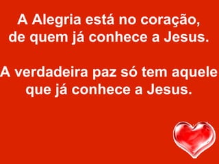A Alegria está no coração,
de quem já conhece a Jesus.
A verdadeira paz só tem aquele
que já conhece a Jesus.
 