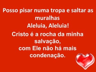 Posso pisar numa tropa e saltar as
muralhas
Aleluia, Aleluia!
Cristo é a rocha da minha
salvação,
com Ele não há mais
condenação.
 