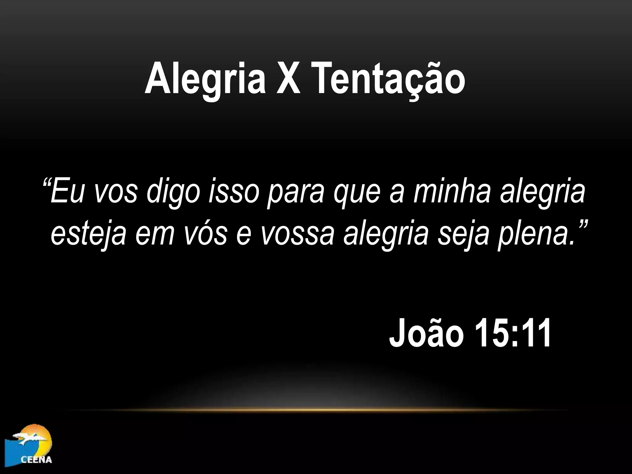 “Eu vos digo isso para que a minha alegria
esteja em vós e vossa alegria seja plena.”
João 15:11
Alegria X Tentação
 