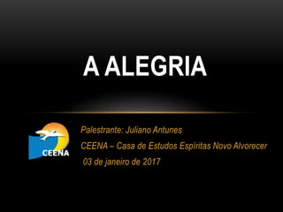Palestrante: Juliano Antunes
CEENA – Casa de Estudos Espíritas Novo Alvorecer
03 de janeiro de 2017
A ALEGRIA
 