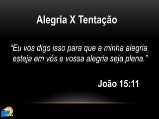 “Eu vos digo isso para que a minha alegria
esteja em vós e vossa alegria seja plena.”
João 15:11
Alegria X Tentação
 