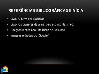 REFERÊNCIAS BIBLIOGRÁFICAS E MÍDIA
 Livro: O Livro dos Espíritos.
 Livro: Os prazeres da alma, pelo espírito Hammed.
 Citações bíblicas do Site Bíblia do Caminho.
 Imagens retiradas do “Google”.
 