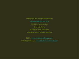 FORMATAÇÃO: Mima (Wilma) Badan [email_address] MÚSICA: A moment lost Execução: Enya IMAGENS: Joice Guimarães (Repasse com os devidos créditos) BLOG:  www.mimabadan.blogspot.com OUTROS PPSs em:  www.slideshare.net/mimabadan 
