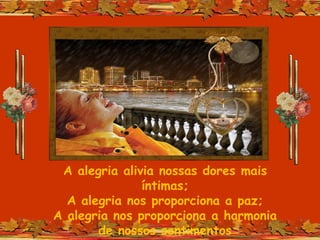 A alegria alivia nossas dores mais
íntimas;
A alegria nos proporciona a paz;
A alegria nos proporciona a harmonia
de nossos sentimentos
 