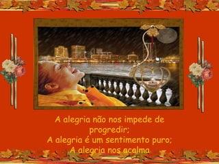 A alegria não nos impede de
progredir;
A alegria é um sentimento puro;
A alegria nos acalma
 