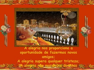 A alegria nos proporciona a
oportunidade de fazermos novos
amigos;
A alegria supera qualquer tristeza;
A alegria não nos deixa doentes
 