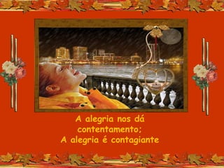 A alegria nos dá
contentamento;
A alegria é contagiante
 