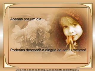 Apenas por um dia...Apenas por um dia...
Poderias descobrir a alegria de ser tu mesmo!Poderias descobrir a alegria de ser tu mesmo!
 