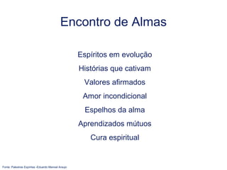 Encontro de Almas
Espíritos em evolução
Histórias que cativam
Valores afirmados
Amor incondicional
Espelhos da alma
Aprendizados mútuos
Cura espiritual
Fonte: Palestras Espíritas -Eduardo Manoel Araujo
 